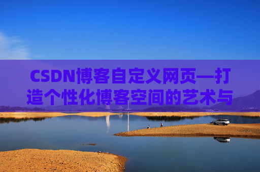 CSDN博客自定义网页—打造个性化博客空间的艺术与技巧
