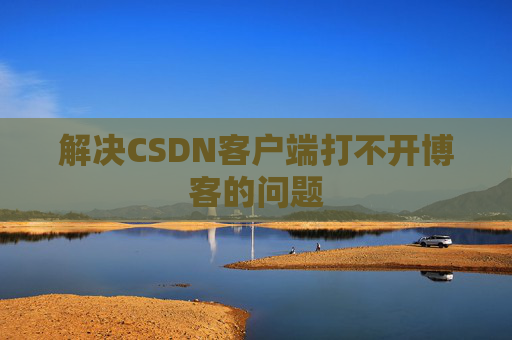 解决CSDN客户端打不开博客的问题 解决CSDN客户端打不开博客的问题