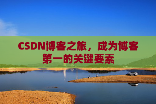 CSDN博客之旅,成为博客第一的关键要素 CSDN博客之旅,成为博客第一的关键要素